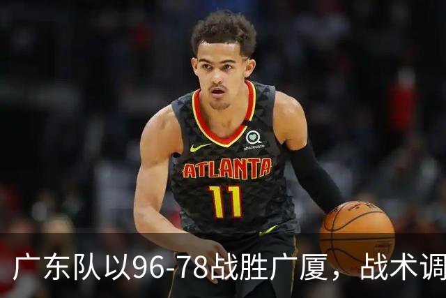 广东队以96-78战胜广厦，战术调配和角色分工显关键
