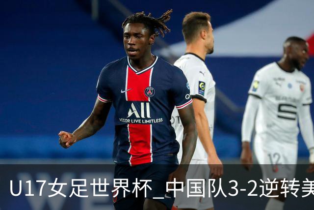 U17女足世界杯 中国队3-2逆转美国队晋级16强